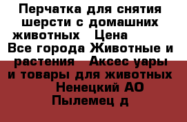 Перчатка для снятия шерсти с домашних животных › Цена ­ 100 - Все города Животные и растения » Аксесcуары и товары для животных   . Ненецкий АО,Пылемец д.